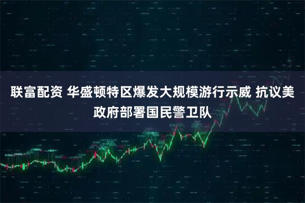 联富配资 华盛顿特区爆发大规模游行示威 抗议美政府部署国民警卫队