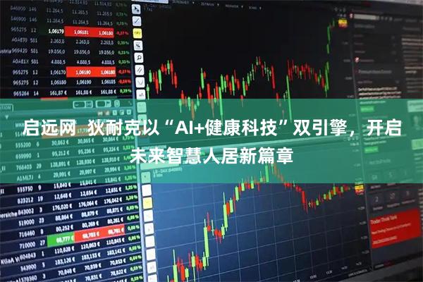 启远网  狄耐克以“AI+健康科技”双引擎，开启未来智慧人居新篇章