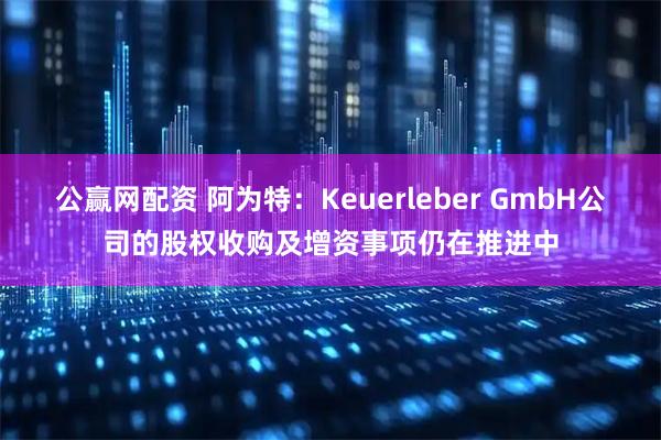 公赢网配资 阿为特：Keuerleber GmbH公司的股权收购及增资事项仍在推进中