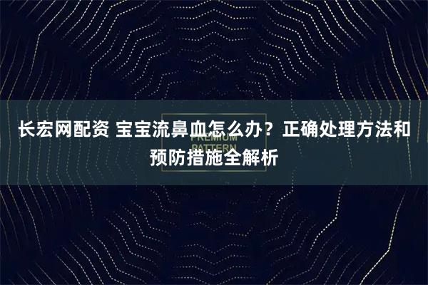 长宏网配资 宝宝流鼻血怎么办？正确处理方法和预防措施全解析