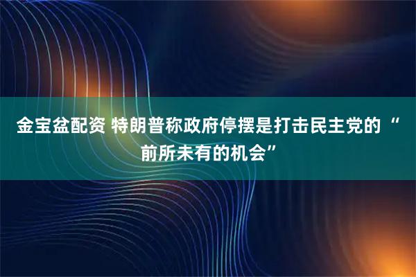 金宝盆配资 特朗普称政府停摆是打击民主党的 “前所未有的机会”