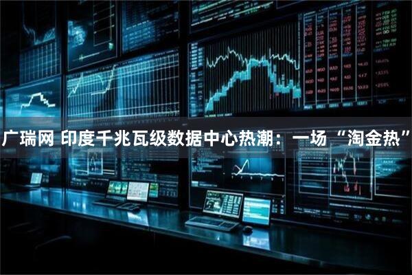 广瑞网 印度千兆瓦级数据中心热潮：一场 “淘金热”