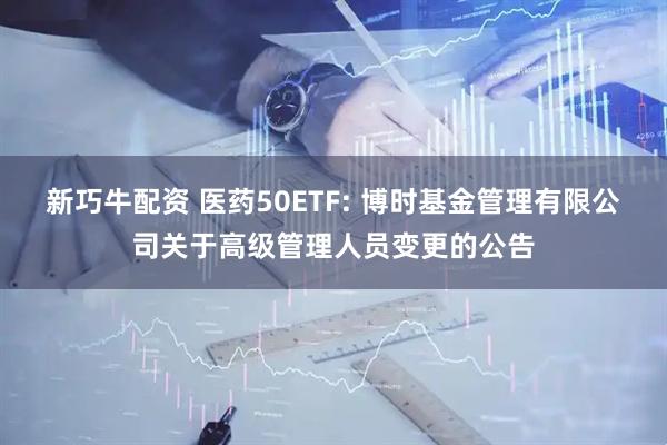 新巧牛配资 医药50ETF: 博时基金管理有限公司关于高级管理人员变更的公告