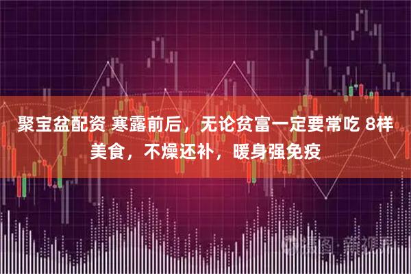 聚宝盆配资 寒露前后，无论贫富一定要常吃 8样美食，不燥还补，暖身强免疫