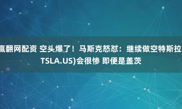 赢翻网配资 空头爆了！马斯克怒怼：继续做空特斯拉(TSLA.US)会很惨 即便是盖茨