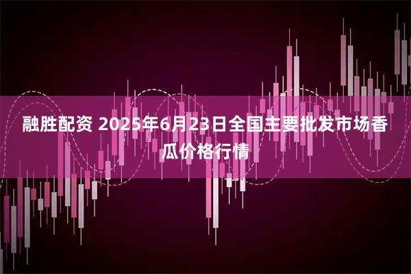 融胜配资 2025年6月23日全国主要批发市场香瓜价格行情