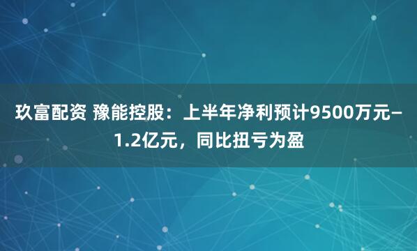 玖富配资 豫能控股：上半年净利预计9500万元—1.2亿元，同比扭亏为盈