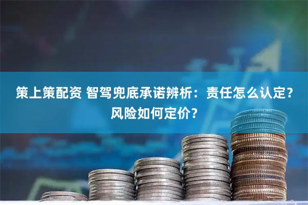 策上策配资 智驾兜底承诺辨析：责任怎么认定？风险如何定价？