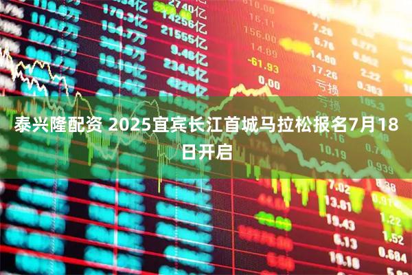 泰兴隆配资 2025宜宾长江首城马拉松报名7月18日开启