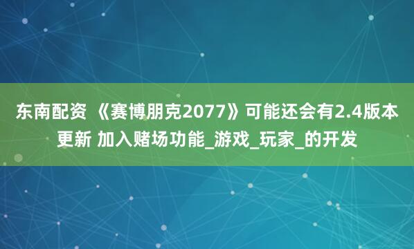 东南配资 《赛博朋克2077》可能还会有2.4版本更新 加入赌场功能_游戏_玩家_的开发