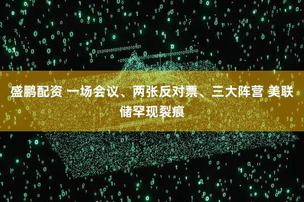 盛鹏配资 一场会议、两张反对票、三大阵营 美联储罕现裂痕
