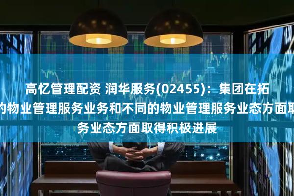 高忆管理配资 润华服务(02455)：集团在拓展山东省外的物业管理服务业务和不同的物业管理服务业态方面取得积极进展
