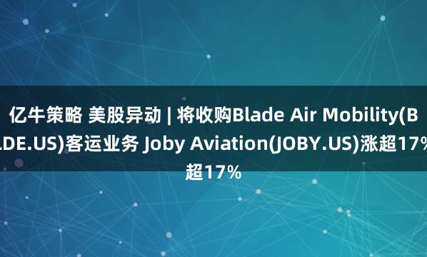 亿牛策略 美股异动 | 将收购Blade Air Mobility(BLDE.US)客运业务 Joby Aviation(JOBY.US)涨超17%