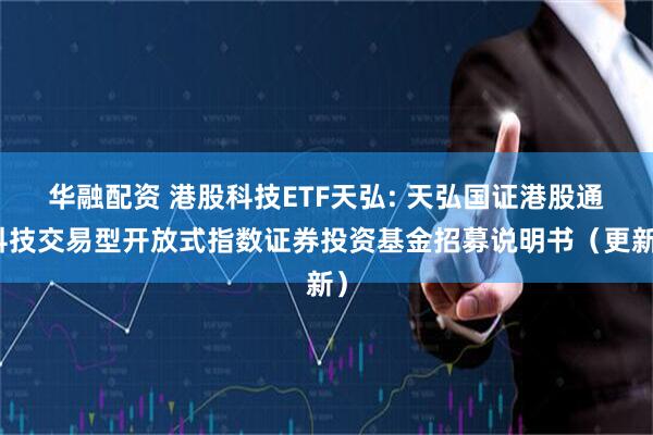 华融配资 港股科技ETF天弘: 天弘国证港股通科技交易型开放式指数证券投资基金招募说明书（更新）
