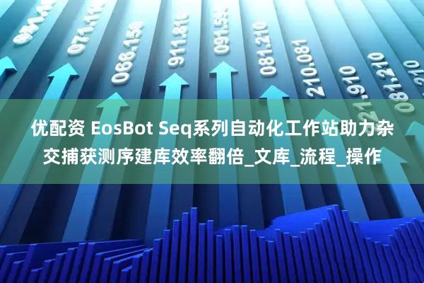 优配资 EosBot Seq系列自动化工作站助力杂交捕获测序建库效率翻倍_文库_流程_操作
