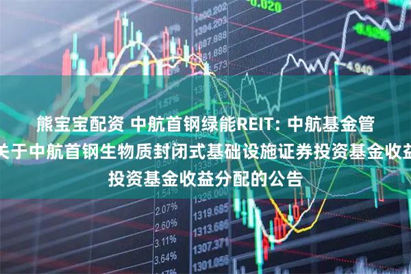 熊宝宝配资 中航首钢绿能REIT: 中航基金管理有限公司关于中航首钢生物质封闭式基础设施证券投资基金收益分配的公告