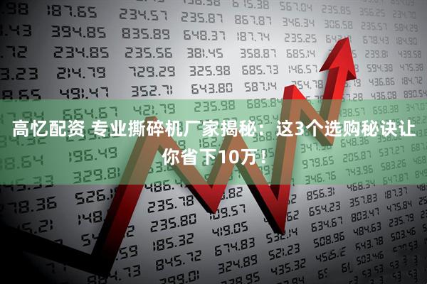 高忆配资 专业撕碎机厂家揭秘：这3个选购秘诀让你省下10万！